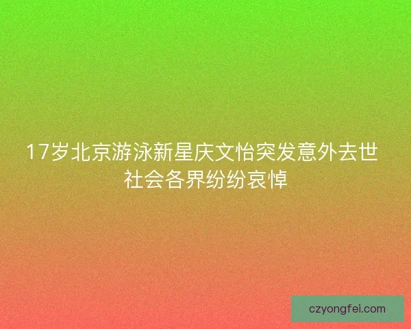 17岁北京游泳新星庆文怡突发意外去世 社会各界纷纷哀悼