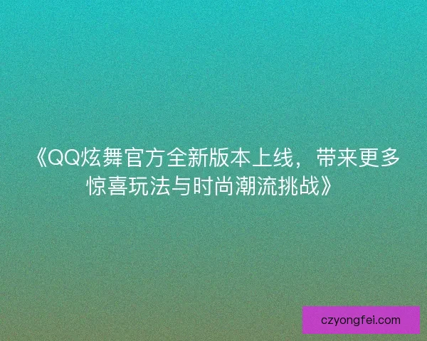 《QQ炫舞官方全新版本上线，带来更多惊喜玩法与时尚潮流挑战》