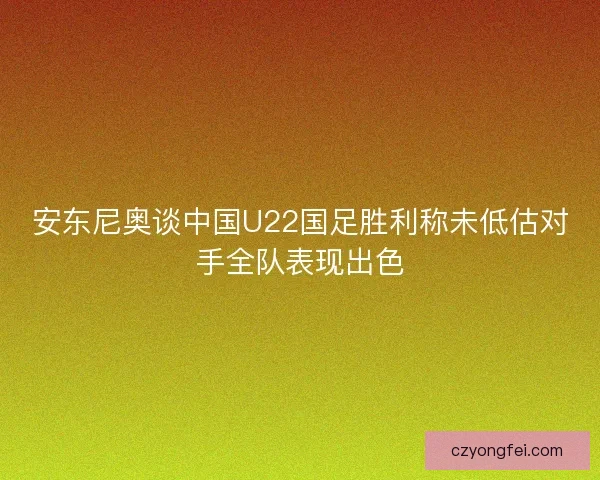 安东尼奥谈中国U22国足胜利称未低估对手全队表现出色
