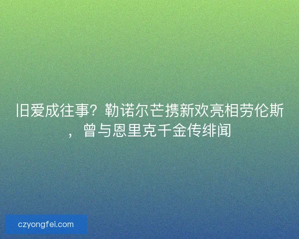 旧爱成往事？勒诺尔芒携新欢亮相劳伦斯，曾与恩里克千金传绯闻