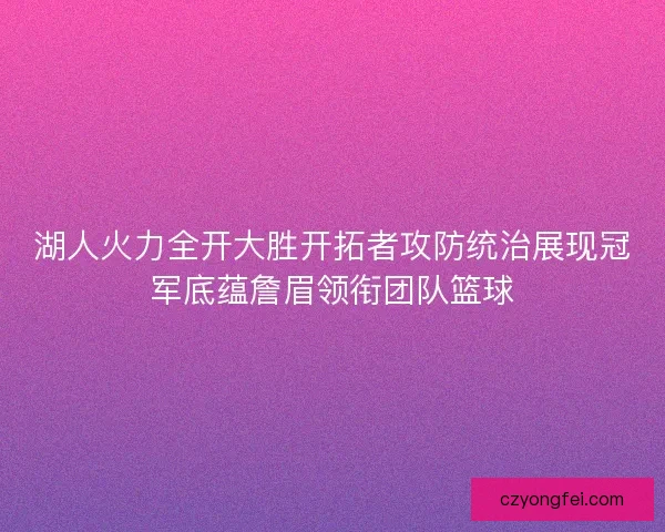 湖人火力全开大胜开拓者攻防统治展现冠军底蕴詹眉领衔团队篮球