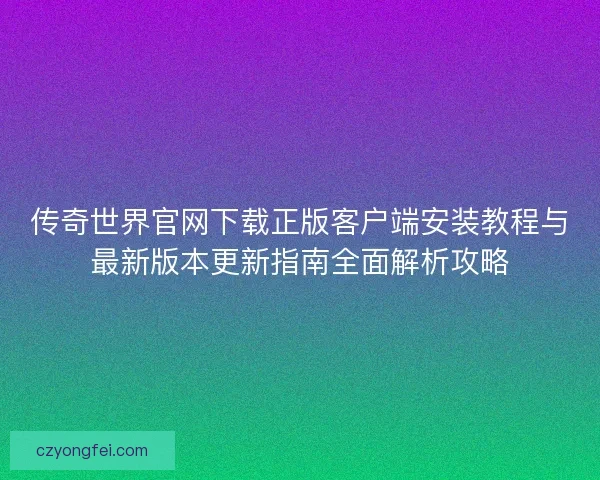传奇世界官网下载正版客户端安装教程与最新版本更新指南全面解析攻略